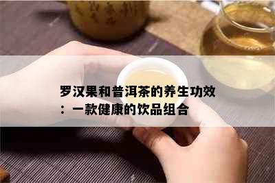 罗汉果和普洱茶的养生功效：一款健康的饮品组合