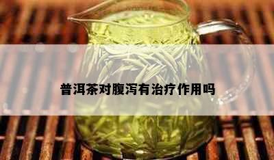 普洱茶对腹泻有治疗作用吗