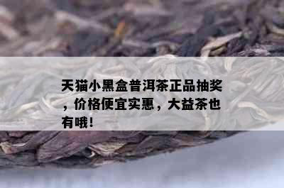 天猫小黑盒普洱茶正品抽奖，价格便宜实惠，大益茶也有哦！