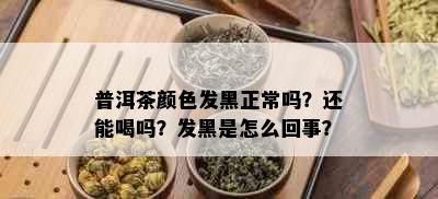 普洱茶颜色发黑正常吗？还能喝吗？发黑是怎么回事？