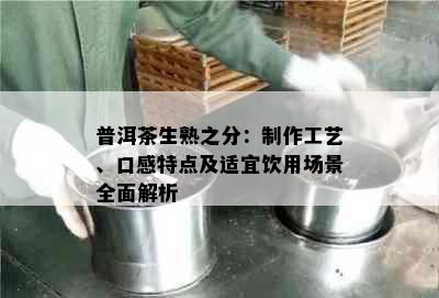 普洱茶生熟之分：制作工艺、口感特点及适宜饮用场景全面解析