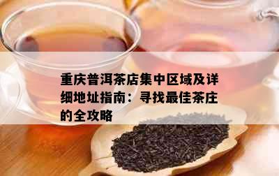 重庆普洱茶店集中区域及详细地址指南：寻找更佳茶庄的全攻略