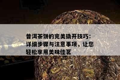 普洱茶饼的完美撬开技巧：详细步骤与注意事项，让您轻松享用美味佳茗