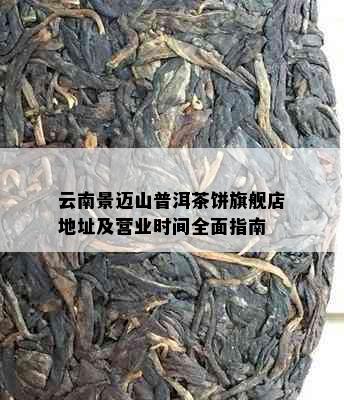 云南景迈山普洱茶饼旗舰店地址及营业时间全面指南