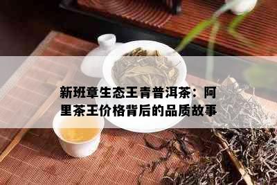 新班章生态王青普洱茶：阿里茶王价格背后的品质故事