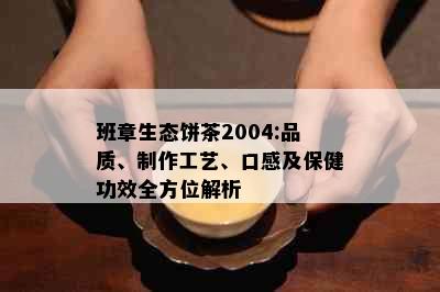 班章生态饼茶2004:品质、制作工艺、口感及保健功效全方位解析