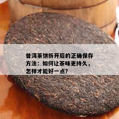 普洱茶饼拆开后的正确保存方法：如何让茶味更持久，怎样才能好一点？