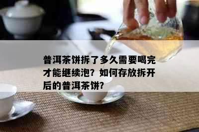 普洱茶饼拆了多久需要喝完才能继续泡？如何存放拆开后的普洱茶饼？