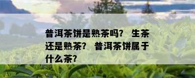 普洱茶饼是熟茶吗？ 生茶还是熟茶？ 普洱茶饼属于什么茶？