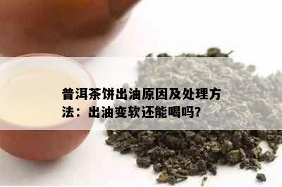 普洱茶饼出油原因及处理方法：出油变软还能喝吗？