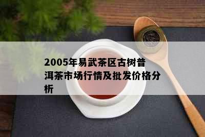 2005年易武茶区古树普洱茶市场行情及批发价格分析