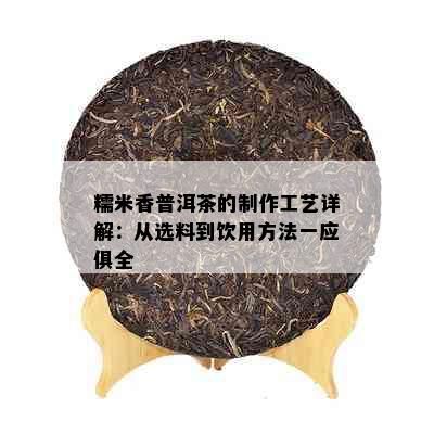 糯米香普洱茶的制作工艺详解：从选料到饮用方法一应俱全