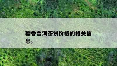 糯香普洱茶饼价格的相关信息。