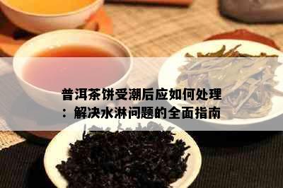 普洱茶饼受潮后应如何处理：解决水淋问题的全面指南