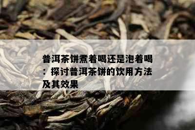 普洱茶饼煮着喝还是泡着喝：探讨普洱茶饼的饮用方法及其效果