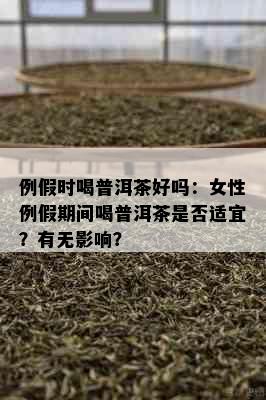 例假时喝普洱茶好吗：女性例假期间喝普洱茶是否适宜？有无影响？