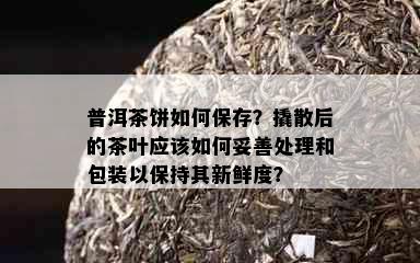 普洱茶饼如何保存？撬散后的茶叶应该如何妥善处理和包装以保持其新鲜度？