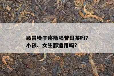 感冒嗓子疼能喝普洱茶吗？小孩、女生都适用吗？