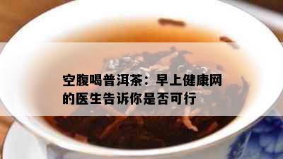 空腹喝普洱茶：早上健康网的医生告诉你是否可行