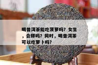 喝普洱茶能吃菠萝吗？女生，会胖吗？同时，喝普洱茶可以吃萝卜吗？