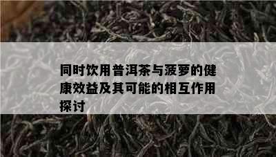 同时饮用普洱茶与菠萝的健康效益及其可能的相互作用探讨