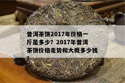 普洱茶饼2017年价格一斤是多少？2017年普洱茶饼价格走势和大概多少钱？