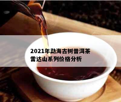 2021年勐海古树普洱茶雷达山系列价格分析