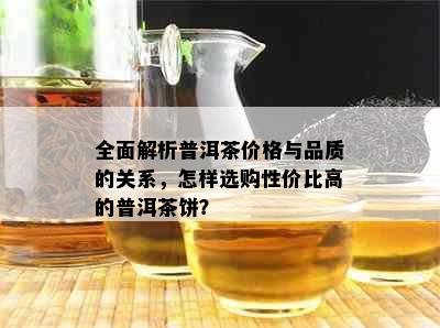 全面解析普洱茶价格与品质的关系，怎样选购性价比高的普洱茶饼？