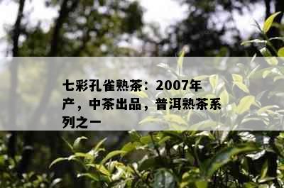 七彩孔雀熟茶：2007年产，中茶出品，普洱熟茶系列之一