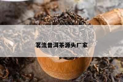 茗流普洱茶源头厂家