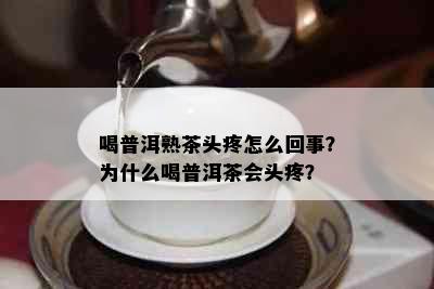 喝普洱熟茶头疼怎么回事？为什么喝普洱茶会头疼？