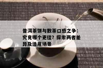 普洱茶饼与散茶口感之争：究竟哪个更佳？探索两者差异及适用场景