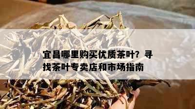 宜昌哪里购买优质茶叶？寻找茶叶专卖店和市场指南