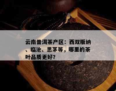 云南普洱茶产区：西双版纳、临沧、思茅等，哪里的茶叶品质更好？