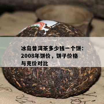 冰岛普洱茶多少钱一个饼：2008年饼价，饼子价格与克价对比