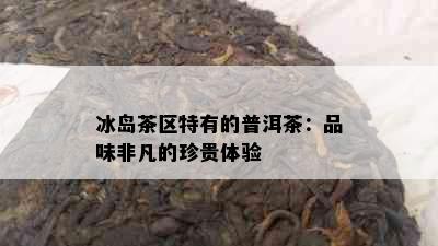 冰岛茶区特有的普洱茶：品味非凡的珍贵体验