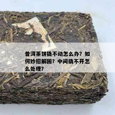 普洱茶饼撬不动怎么办？如何妙招解困？中间撬不开怎么处理？