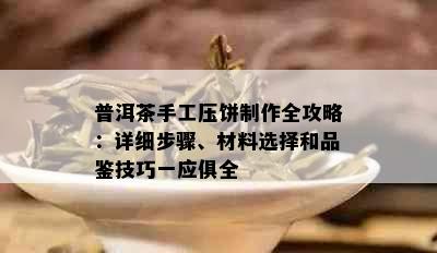 普洱茶手工压饼制作全攻略：详细步骤、材料选择和品鉴技巧一应俱全