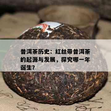 普洱茶历史：红丝带普洱茶的起源与发展，探究哪一年诞生？