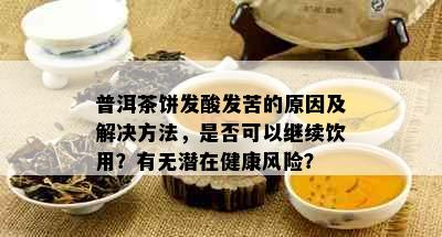 普洱茶饼发酸发苦的原因及解决方法，是否可以继续饮用？有无潜在健康风险？