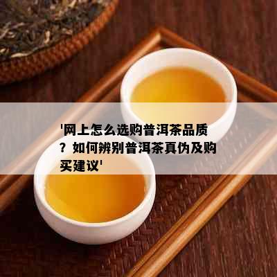 '网上怎么选购普洱茶品质？如何辨别普洱茶真伪及购买建议'