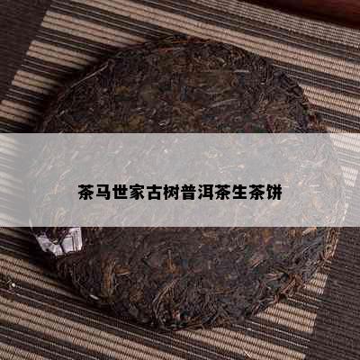 茶马世家古树普洱茶生茶饼