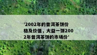 '2002年的普洱茶饼价格及价值，大益一饼2002年普洱茶饼的市场价'