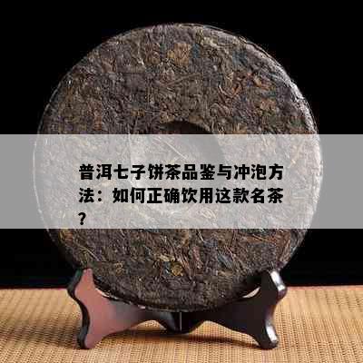 普洱七子饼茶品鉴与冲泡方法：如何正确饮用这款名茶？