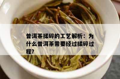 普洱茶揉碎的工艺解析：为什么普洱茶需要经过揉碎过程？