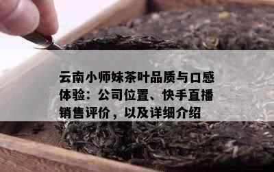 云南小师妹茶叶品质与口感体验：公司位置、快手直播销售评价，以及详细介绍