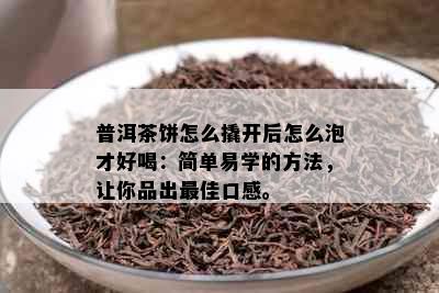 普洱茶饼怎么撬开后怎么泡才好喝：简单易学的方法，让你品出更佳口感。