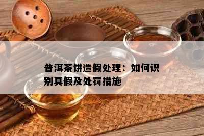 普洱茶饼造假处理：如何识别真假及处罚措施