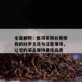 全面解析：普洱茶饼长期保存的科学方法与注意事项，让您的茶品保持更佳品质