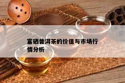 富硒普洱茶的价值与市场行情分析